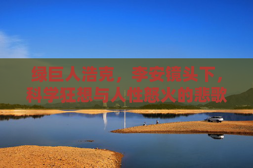 绿巨人浩克,李安镜头下,科学狂想与人性怒火的悲歌,绿巨人浩克,李安镜头下的科学狂想与人性悲歌 绿巨人浩克,李安镜头下,科学狂想与人性怒火的悲歌,绿巨人浩克,李安镜头下的科学狂想与人性悲歌