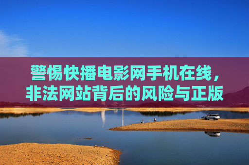 警惕快播电影网手机在线,非法网站背后的风险与正版观影的正确打开方式,警惕非法电影网站手机在线,风险揭秘与正版观影的正确打开方式 警惕快播电影网手机在线,非法网站背后的风险与正版观影的正确打开方式,警惕非法电影网站手机在线,风险揭秘与正版观影的正确打开方式