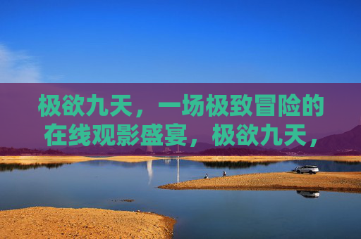极欲九天,一场极致冒险的在线观影盛宴,极欲九天,极致冒险观影盛宴 极欲九天,一场极致冒险的在线观影盛宴,极欲九天,极致冒险观影盛宴