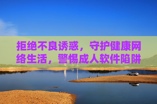 拒绝不良诱惑,守护健康网络生活,警惕成人软件陷阱,远离违法与危害,拒绝成人软件陷阱,守护健康网络生活 拒绝不良诱惑,守护健康网络生活,警惕成人软件陷阱,远离违法与危害,拒绝成人软件陷阱,守护健康网络生活