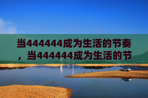 当444444成为生活的节奏,当444444成为生活的节拍 当444444成为生活的节奏,当444444成为生活的节拍