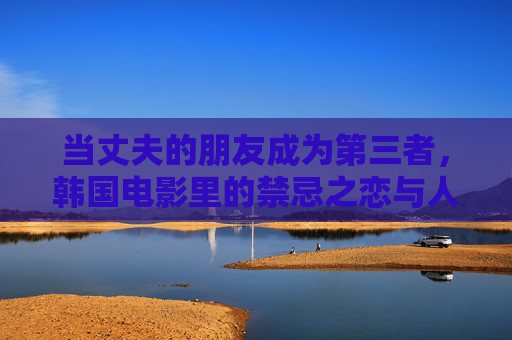 当丈夫的朋友成为第三者,韩国电影里的禁忌之恋与人性深渊,丈夫朋友成第三者,韩国电影禁忌之恋与人性深渊 当丈夫的朋友成为第三者,韩国电影里的禁忌之恋与人性深渊,丈夫朋友成第三者,韩国电影禁忌之恋与人性深渊