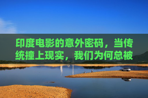 印度电影的意外密码,当传统撞上现实,我们为何总被它击中?传统撞现实,印度电影的意外共鸣 印度电影的意外密码,当传统撞上现实,我们为何总被它击中?传统撞现实,印度电影的意外共鸣