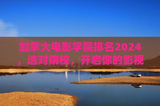 加拿大电影学院排名2024,选对院校,开启你的影视梦想之路,2024加拿大电影学院排名,选对院校,开启影视梦想之路 加拿大电影学院排名2024,选对院校,开启你的影视梦想之路,2024加拿大电影学院排名,选对院校,开启影视梦想之路