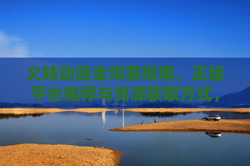 义妹动画全观看指南,正版平台推荐与资源获取方式,义妹动画全观看指南,正版平台推荐与资源获取方式 义妹动画全观看指南,正版平台推荐与资源获取方式,义妹动画全观看指南,正版平台推荐与资源获取方式
