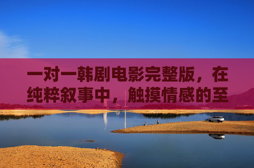 一对一韩剧电影完整版,在纯粹叙事中,触摸情感的至深纹理,一对一纯粹叙事,触摸韩剧情感的至深纹理 一对一韩剧电影完整版,在纯粹叙事中,触摸情感的至深纹理,一对一纯粹叙事,触摸韩剧情感的至深纹理