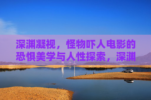 深渊凝视,怪物吓人电影的恐惧美学与人性探索,深渊凝视,怪物电影的恐惧美学与人性探索 深渊凝视,怪物吓人电影的恐惧美学与人性探索,深渊凝视,怪物电影的恐惧美学与人性探索