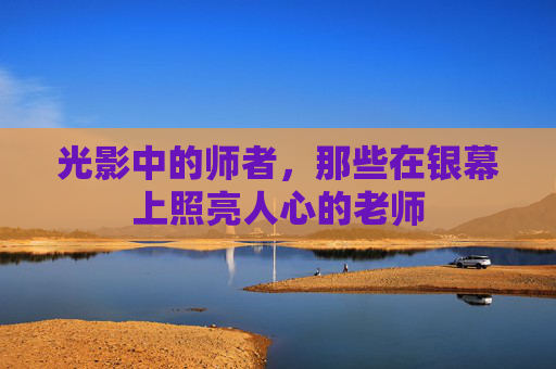 光影中的师者,那些在银幕上照亮人心的老师 光影中的师者,那些在银幕上照亮人心的老师