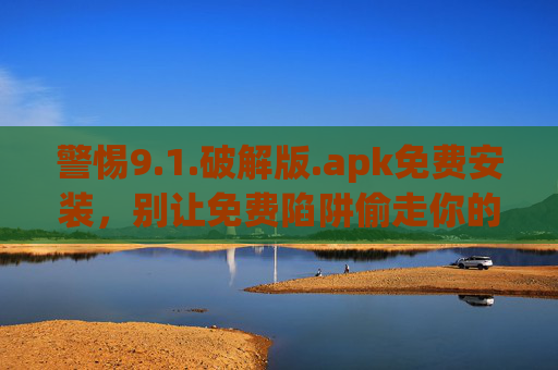 警惕9.1.破解版.apk免费安装,别让免费陷阱偷走你的数据与安全,警惕破解版.apk免费安装,别让免费陷阱偷走你的数据与安全 警惕9.1.破解版.apk免费安装,别让免费陷阱偷走你的数据与安全,警惕破解版.apk免费安装,别让免费陷阱偷走你的数据与安全