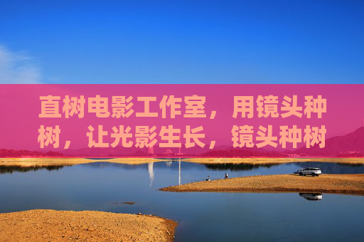 直树电影工作室,用镜头种树,让光影生长,镜头种树,光影生长 直树电影工作室,用镜头种树,让光影生长,镜头种树,光影生长