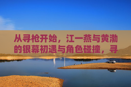 从寻枪开始,江一燕与黄渤的银幕初遇与角色碰撞,寻枪为媒,江一燕与黄渤银幕初遇的角色碰撞 从寻枪开始,江一燕与黄渤的银幕初遇与角色碰撞,寻枪为媒,江一燕与黄渤银幕初遇的角色碰撞