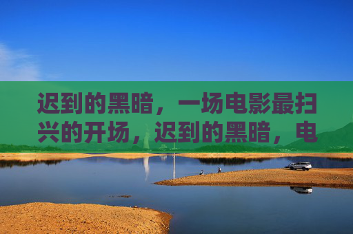 迟到的黑暗,一场电影最扫兴的开场,迟到的黑暗,电影最扫兴的开场 迟到的黑暗,一场电影最扫兴的开场,迟到的黑暗,电影最扫兴的开场