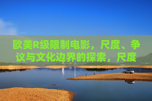 欧美R级限制电影,尺度、争议与文化边界的探索,尺度与争议,欧美R级电影的文化边界探索 欧美R级限制电影,尺度、争议与文化边界的探索,尺度与争议,欧美R级电影的文化边界探索
