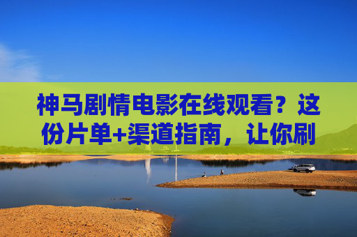 神马剧情电影在线观看?这份片单+渠道指南,让你刷片不踩雷!剧情电影在线观看,片单+渠道指南,刷片不踩雷! 神马剧情电影在线观看?这份片单+渠道指南,让你刷片不踩雷!剧情电影在线观看,片单+渠道指南,刷片不踩雷!