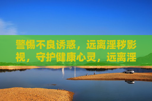 警惕不良诱惑,远离淫秽影视,守护健康心灵,远离淫秽诱惑,守护健康心灵 警惕不良诱惑,远离淫秽影视,守护健康心灵,远离淫秽诱惑,守护健康心灵