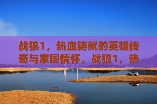 战狼1,热血铸就的英雄传奇与家国情怀,战狼1,热血铸就的英雄传奇与家国情怀 战狼1,热血铸就的英雄传奇与家国情怀,战狼1,热血铸就的英雄传奇与家国情怀