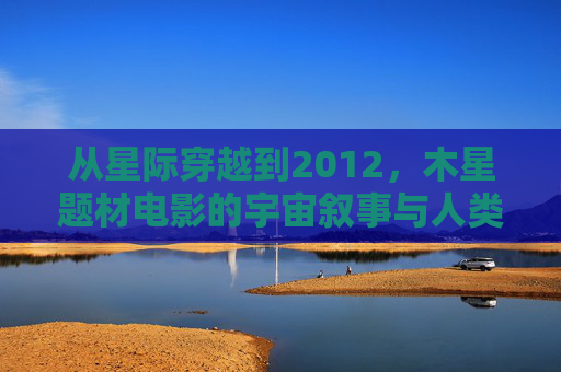 从星际穿越到2012,木星题材电影的宇宙叙事与人类叩问 从星际穿越到2012,木星题材电影的宇宙叙事与人类叩问