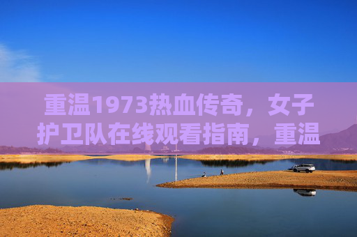 重温1973热血传奇,女子护卫队在线观看指南,重温1973热血传奇,女子护卫队在线观看指南 重温1973热血传奇,女子护卫队在线观看指南,重温1973热血传奇,女子护卫队在线观看指南