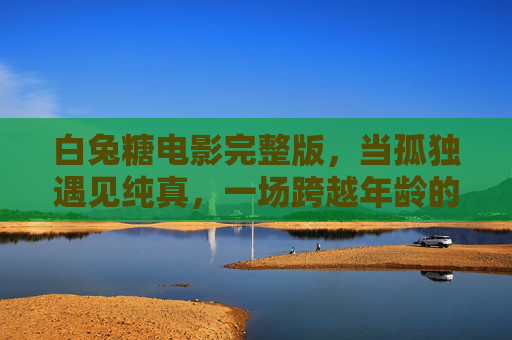 白兔糖电影完整版,当孤独遇见纯真,一场跨越年龄的治愈之旅,孤独遇见纯真,跨越年龄的治愈之旅 白兔糖电影完整版,当孤独遇见纯真,一场跨越年龄的治愈之旅,孤独遇见纯真,跨越年龄的治愈之旅