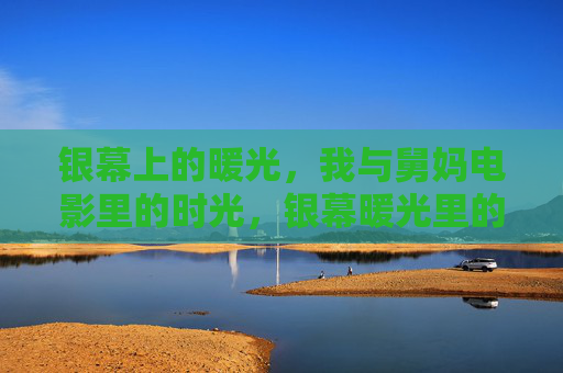 银幕上的暖光,我与舅妈电影里的时光,银幕暖光里的舅妈时光 银幕上的暖光,我与舅妈电影里的时光,银幕暖光里的舅妈时光