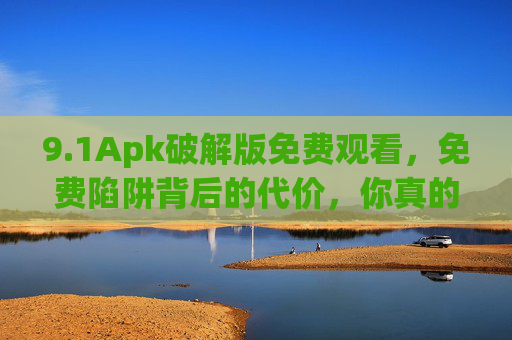 9.1Apk破解版免费观看,免费陷阱背后的代价,你真的敢付吗?Apk破解版免费观看,免费陷阱的代价,你敢付吗? 9.1Apk破解版免费观看,免费陷阱背后的代价,你真的敢付吗?Apk破解版免费观看,免费陷阱的代价,你敢付吗?