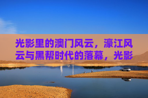 光影里的澳门风云,濠江风云与黑帮时代的落幕,光影濠江,澳门黑帮风云落幕 光影里的澳门风云,濠江风云与黑帮时代的落幕,光影濠江,澳门黑帮风云落幕