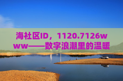 海社区ID,1120.7126www——数字浪潮里的温暖锚点 海社区ID,1120.7126www——数字浪潮里的温暖锚点