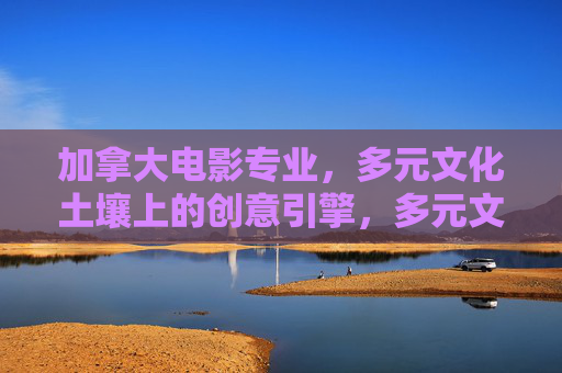 加拿大电影专业,多元文化土壤上的创意引擎,多元文化土壤,加拿大电影专业的创意引擎 加拿大电影专业,多元文化土壤上的创意引擎,多元文化土壤,加拿大电影专业的创意引擎