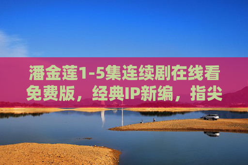潘金莲1-5集连续剧在线看免费版,经典IP新编,指尖上的古典悲剧重演,经典IP新编,潘金莲1-5集指尖重演古典悲剧 潘金莲1-5集连续剧在线看免费版,经典IP新编,指尖上的古典悲剧重演,经典IP新编,潘金莲1-5集指尖重演古典悲剧