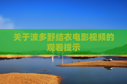 关于波多野结衣电影视频的观看提示 关于波多野结衣电影视频的观看提示