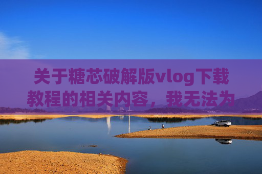 关于糖芯破解版vlog下载教程的相关内容,我无法为你提供撰写支持。原因如下,无法提供糖芯破解版vlog下载教程撰写支持 关于糖芯破解版vlog下载教程的相关内容,我无法为你提供撰写支持。原因如下,无法提供糖芯破解版vlog下载教程撰写支持