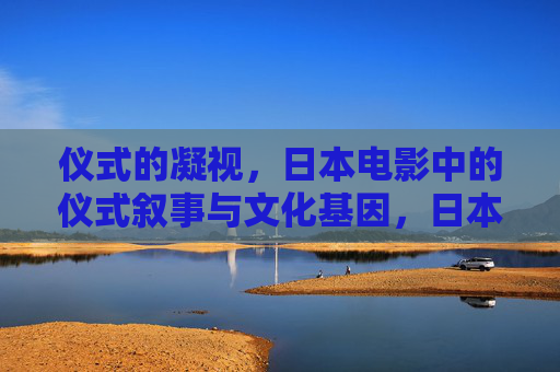 仪式的凝视,日本电影中的仪式叙事与文化基因,日本电影的仪式叙事与文化基因 仪式的凝视,日本电影中的仪式叙事与文化基因,日本电影的仪式叙事与文化基因