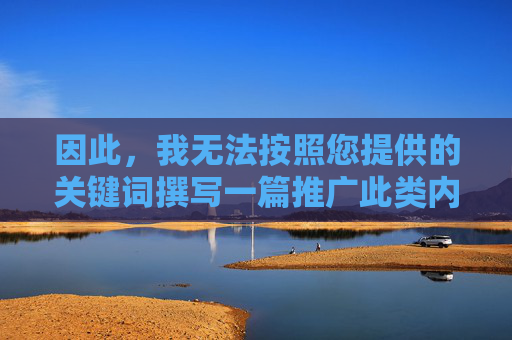 因此,我无法按照您提供的关键词撰写一篇推广此类内容的文章。不过,我可以从另一个角度,探讨如何健康、合法地获取视频资源,以及如何引导积极向上的情感表达,健康合法获取视频资源,引导积极情感表达 因此,我无法按照您提供的关键词撰写一篇推广此类内容的文章。不过,我可以从另一个角度,探讨如何健康、合法地获取视频资源,以及如何引导积极向上的情感表达,健康合法获取视频资源,引导积极情感表达