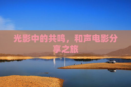 光影中的共鸣,和声电影分享之旅 光影中的共鸣,和声电影分享之旅