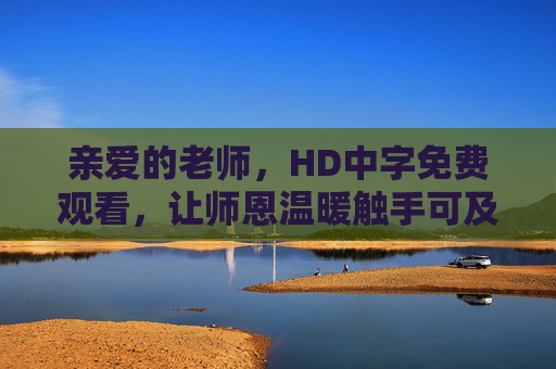 亲爱的老师,HD中字免费观看,让师恩温暖触手可及,师恩HD免费看,温暖触手可及 亲爱的老师,HD中字免费观看,让师恩温暖触手可及,师恩HD免费看,温暖触手可及