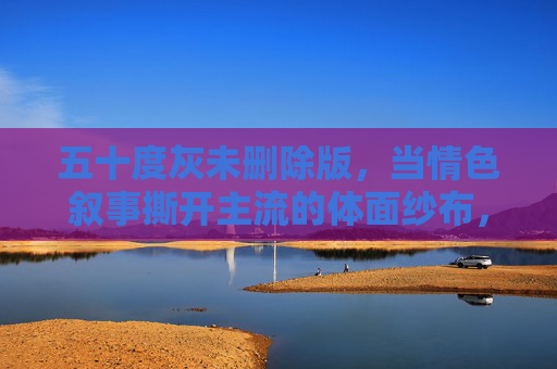 五十度灰未删除版,当情色叙事撕开主流的体面纱布,五十度灰未删版,情色叙事撕开主流体面 五十度灰未删除版,当情色叙事撕开主流的体面纱布,五十度灰未删版,情色叙事撕开主流体面