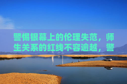 警惕银幕上的伦理失范,师生关系的红线不容逾越,警惕银幕伦理失范,师生红线不容逾越 警惕银幕上的伦理失范,师生关系的红线不容逾越,警惕银幕伦理失范,师生红线不容逾越