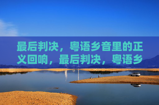 最后判决,粤语乡音里的正义回响,最后判决,粤语乡音的正义回响 最后判决,粤语乡音里的正义回响,最后判决,粤语乡音的正义回响