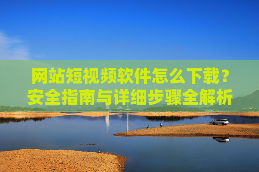网站短视频软件怎么下载?安全指南与详细步骤全解析,短视频软件下载安全指南与详细步骤全解析 网站短视频软件怎么下载?安全指南与详细步骤全解析,短视频软件下载安全指南与详细步骤全解析