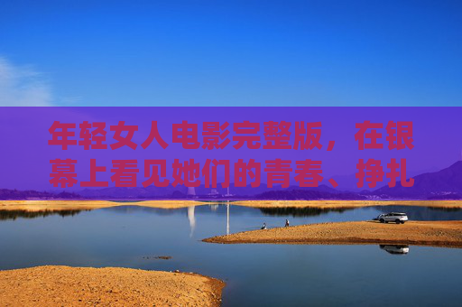 年轻女人电影完整版,在银幕上看见她们的青春、挣扎与绽放,银幕上的她,青春、挣扎与绽放 年轻女人电影完整版,在银幕上看见她们的青春、挣扎与绽放,银幕上的她,青春、挣扎与绽放