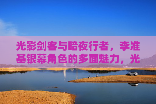 光影剑客与暗夜行者,李准基银幕角色的多面魅力,光影剑客与暗夜行者,李准基银幕角色的多面魅力 光影剑客与暗夜行者,李准基银幕角色的多面魅力,光影剑客与暗夜行者,李准基银幕角色的多面魅力