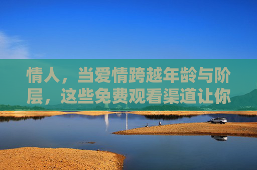 情人,当爱情跨越年龄与阶层,这些免费观看渠道让你沉浸式体验韩式虐恋,跨越年龄与阶层的韩式虐恋,免费观看沉浸式体验 情人,当爱情跨越年龄与阶层,这些免费观看渠道让你沉浸式体验韩式虐恋,跨越年龄与阶层的韩式虐恋,免费观看沉浸式体验