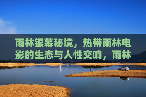雨林银幕秘境,热带雨林电影的生态与人性交响,雨林银幕秘境,生态与人性交响 雨林银幕秘境,热带雨林电影的生态与人性交响,雨林银幕秘境,生态与人性交响