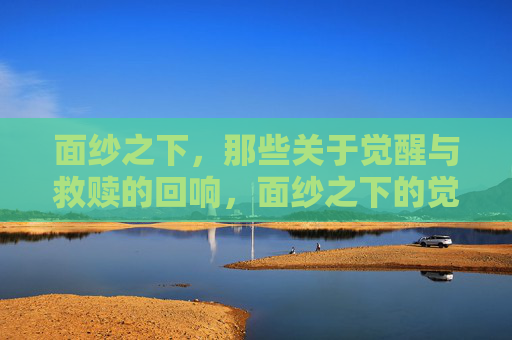 面纱之下,那些关于觉醒与救赎的回响,面纱之下的觉醒与救赎回响 面纱之下,那些关于觉醒与救赎的回响,面纱之下的觉醒与救赎回响