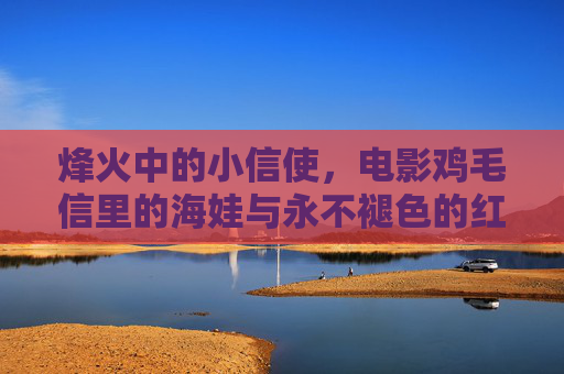 烽火中的小信使,电影鸡毛信里的海娃与永不褪色的红色童年,烽火鸡毛信,海娃的红色童年永存 烽火中的小信使,电影鸡毛信里的海娃与永不褪色的红色童年,烽火鸡毛信,海娃的红色童年永存