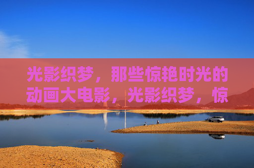 光影织梦,那些惊艳时光的动画大电影,光影织梦,惊艳时光的动画大电影 光影织梦,那些惊艳时光的动画大电影,光影织梦,惊艳时光的动画大电影