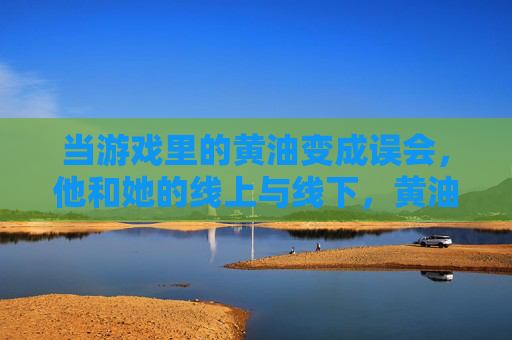 当游戏里的黄油变成误会,他和她的线上与线下,黄油误会的线上与线下 当游戏里的黄油变成误会,他和她的线上与线下,黄油误会的线上与线下