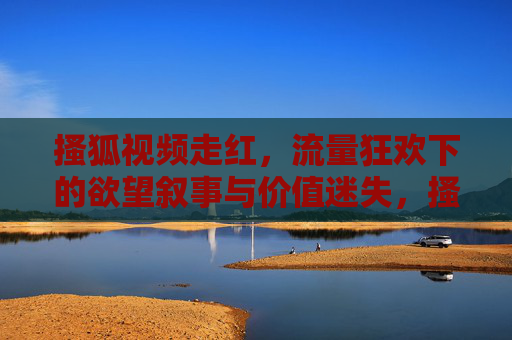 搔狐视频走红,流量狂欢下的欲望叙事与价值迷失,搔狐视频走红,流量狂欢中的欲望叙事与价值迷失 搔狐视频走红,流量狂欢下的欲望叙事与价值迷失,搔狐视频走红,流量狂欢中的欲望叙事与价值迷失