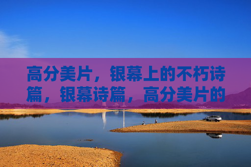 高分美片,银幕上的不朽诗篇,银幕诗篇,高分美片的不朽印记 高分美片,银幕上的不朽诗篇,银幕诗篇,高分美片的不朽印记