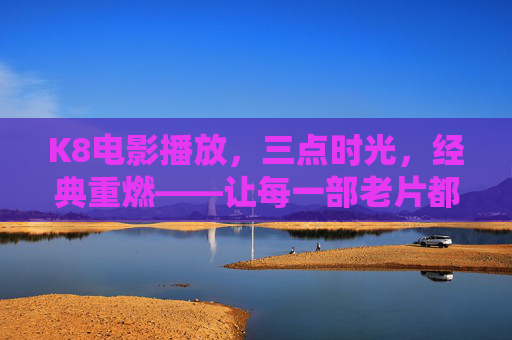 K8电影播放,三点时光,经典重燃——让每一部老片都值得被重新看见 K8电影播放,三点时光,经典重燃——让每一部老片都值得被重新看见